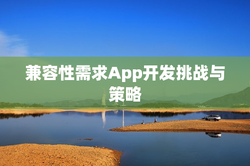 兼容性需求App开发挑战与策略 兼容性需求App开发挑战与策略