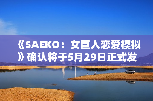 《SAEKO:女巨人恋爱模拟》确认将于5月29日正式发售 《SAEKO:女巨人恋爱模拟》确认将于5月29日正式发售
