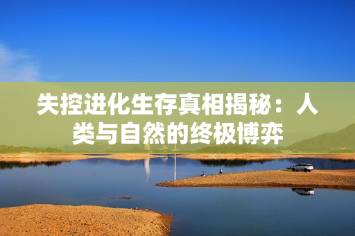 失控进化生存真相揭秘：人类与自然的终极博弈