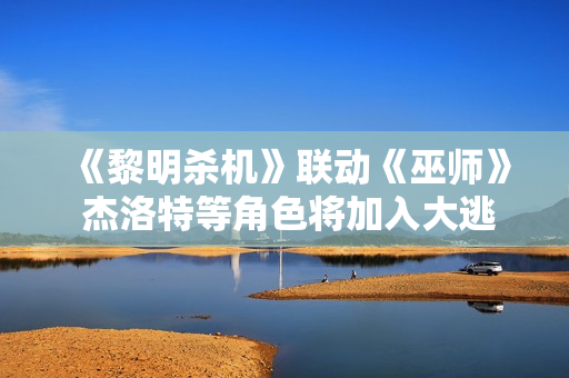 《黎明杀机》联动《巫师》 杰洛特等角色将加入大逃杀