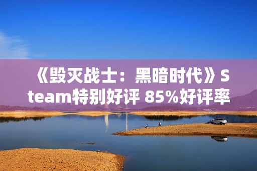 《毁灭战士：黑暗时代》Steam特别好评 85%好评率