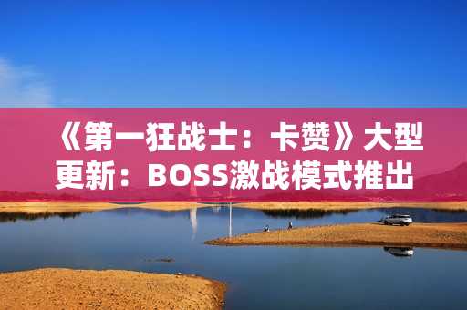 《第一狂战士：卡赞》大型更新：BOSS激战模式推出