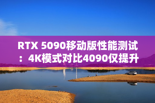 RTX 5090移动版性能测试：4K模式对比4090仅提升3%