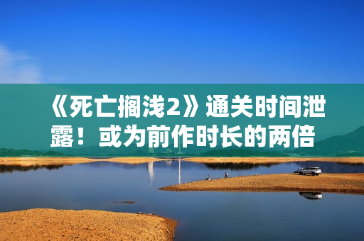 《死亡搁浅2》通关时间泄露！或为前作时长的两倍