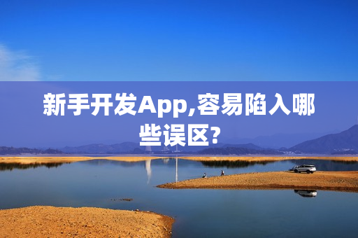 新手开发App,容易陷入哪些误区?
