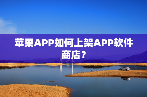 苹果APP如何上架APP软件商店？