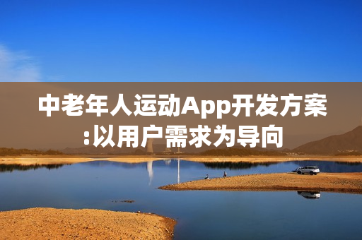 中老年人运动App开发方案:以用户需求为导向