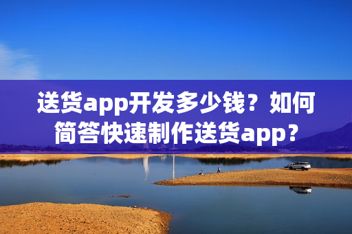 送货app开发多少钱？如何简答快速制作送货app？