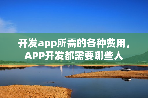 开发app所需的各种费用，APP开发都需要哪些人