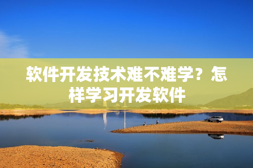 软件开发技术难不难学？怎样学习开发软件