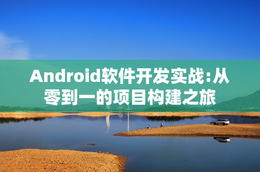 Android软件开发实战:从零到一的项目构建之旅
