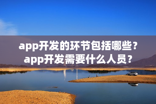 app开发的环节包括哪些？app开发需要什么人员？