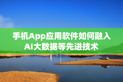 手机App应用软件如何融入AI大数据等先进技术