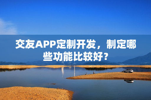 交友APP定制开发，制定哪些功能比较好？