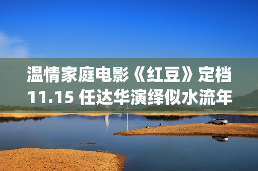 温情家庭电影《红豆》定档11.15 任达华演绎似水流年岁月留甜(电影温馨家庭)