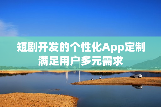 短剧开发的个性化App定制满足用户多元需求
