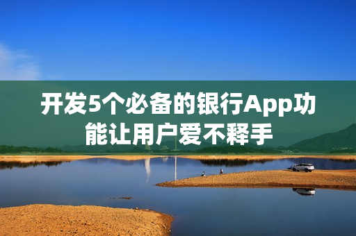 开发5个必备的银行App功能让用户爱不释手