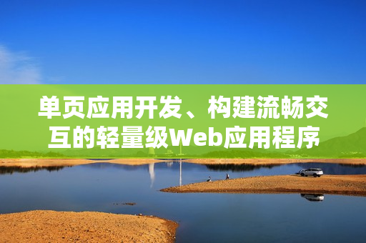 单页应用开发、构建流畅交互的轻量级Web应用程序