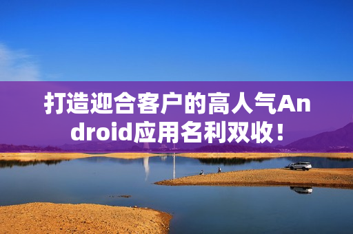 打造迎合客户的高人气Android应用名利双收！