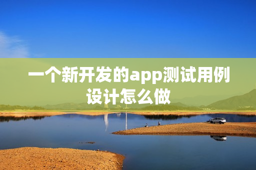 一个新开发的app测试用例设计怎么做 一个新开发的app测试用例设计怎么做