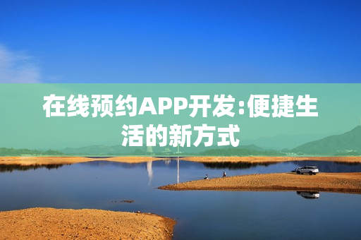 在线预约APP开发:便捷生活的新方式
