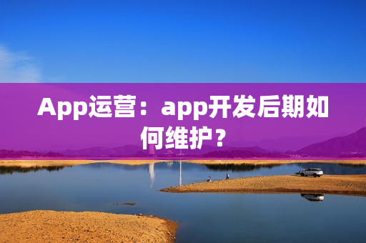 App运营:app开发后期如何维护? App运营:app开发后期如何维护?