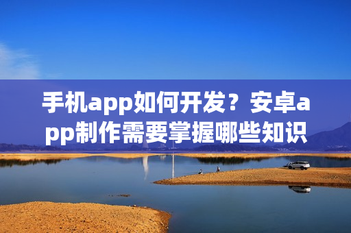 手机app如何开发？安卓app制作需要掌握哪些知识