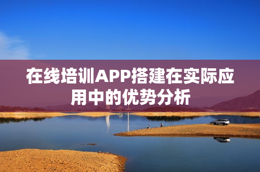 在线培训APP搭建在实际应用中的优势分析 在线培训APP搭建在实际应用中的优势分析