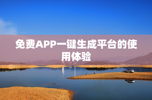 免费APP一键生成平台的使用体验