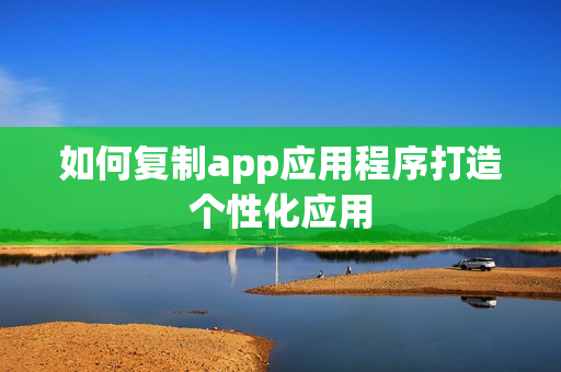 如何复制app应用程序打造个性化应用 如何复制app应用程序打造个性化应用