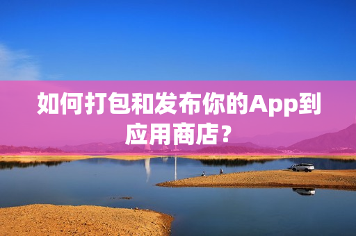 如何打包和发布你的App到应用商店? 如何打包和发布你的App到应用商店?
