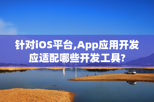 针对iOS平台,App应用开发应适配哪些开发工具?