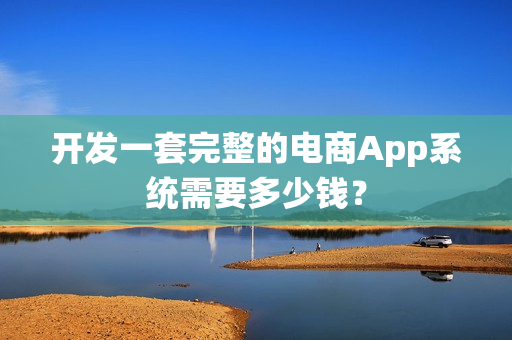 开发一套完整的电商App系统需要多少钱? 开发一套完整的电商App系统需要多少钱?