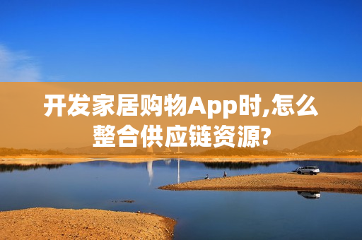 开发家居购物App时,怎么整合供应链资源?