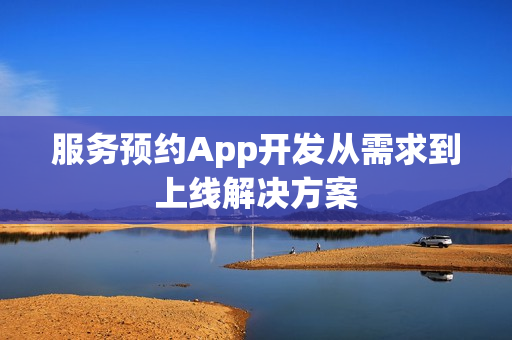 服务预约App开发从需求到上线解决方案