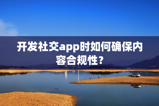 开发社交app时如何确保内容合规性? 开发社交app时如何确保内容合规性?