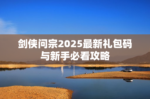 剑侠问宗2025最新礼包码与新手必看攻略