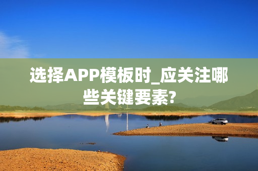 选择APP模板时_应关注哪些关键要素? 选择APP模板时_应关注哪些关键要素?