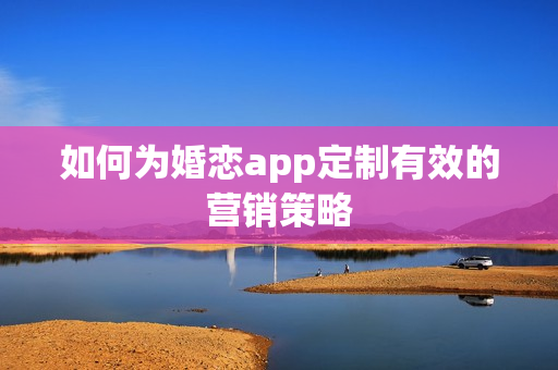 如何为婚恋app定制有效的营销策略