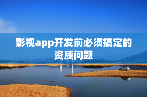 影视app开发前必须搞定的资质问题 影视app开发前必须搞定的资质问题