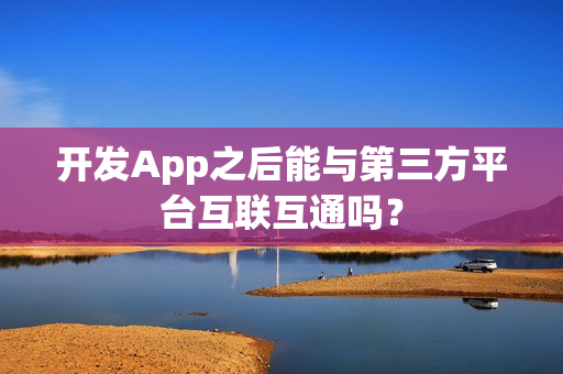 开发App之后能与第三方平台互联互通吗？