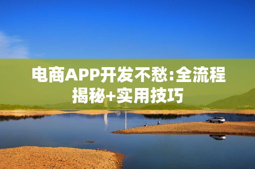 电商APP开发不愁:全流程揭秘+实用技巧 电商APP开发不愁:全流程揭秘+实用技巧