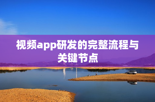 视频app研发的完整流程与关键节点