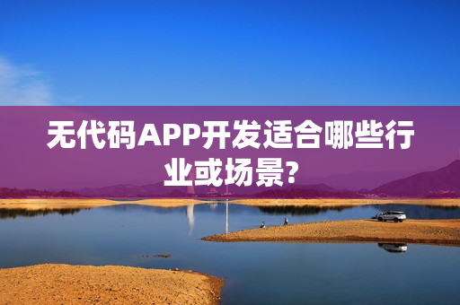 无代码APP开发适合哪些行业或场景? 无代码APP开发适合哪些行业或场景?