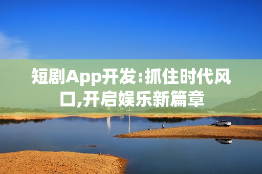 短剧App开发:抓住时代风口,开启娱乐新篇章