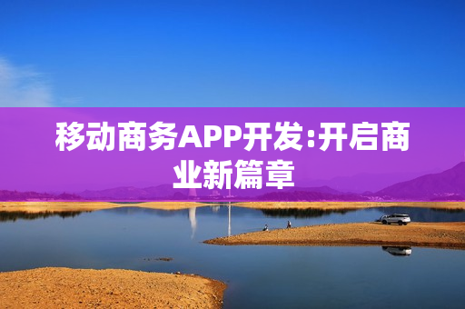 移动商务APP开发:开启商业新篇章 移动商务APP开发:开启商业新篇章