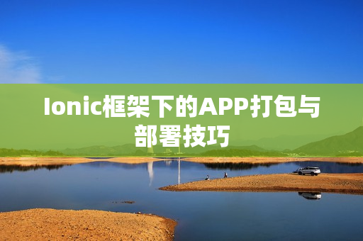 Ionic框架下的APP打包与部署技巧