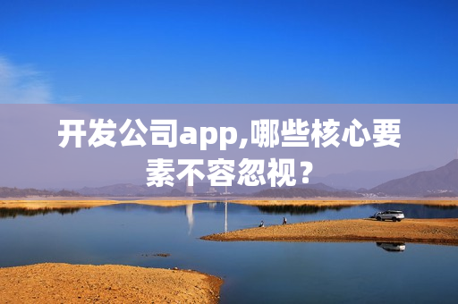 开发公司app,哪些核心要素不容忽视？