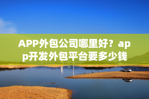 APP外包公司哪里好?app开发外包平台要多少钱 APP外包公司哪里好?app开发外包平台要多少钱