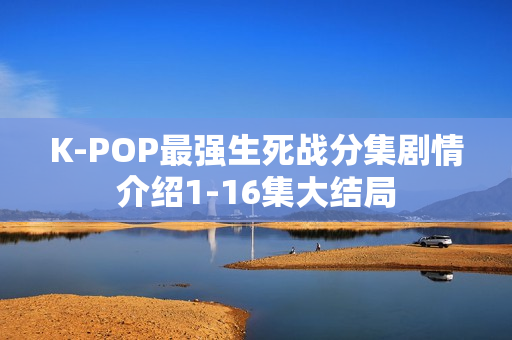 K-POP最强生死战分集剧情介绍1-16集大结局 K-POP最强生死战分集剧情介绍1-16集大结局